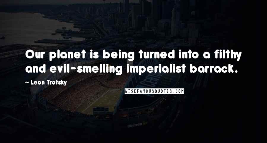 Leon Trotsky Quotes: Our planet is being turned into a filthy and evil-smelling imperialist barrack.