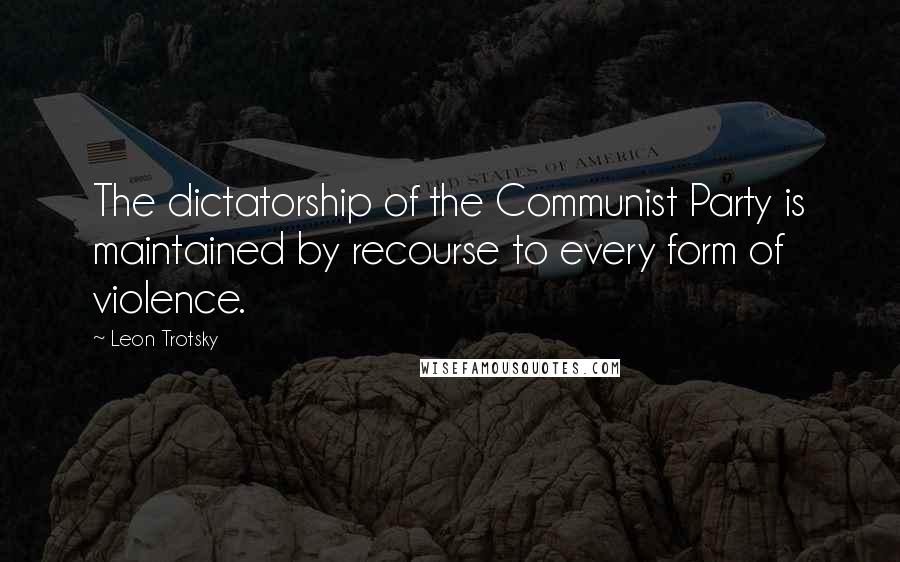 Leon Trotsky Quotes: The dictatorship of the Communist Party is maintained by recourse to every form of violence.