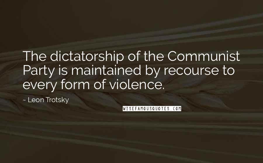 Leon Trotsky Quotes: The dictatorship of the Communist Party is maintained by recourse to every form of violence.