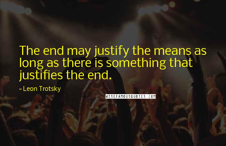 Leon Trotsky Quotes: The end may justify the means as long as there is something that justifies the end.