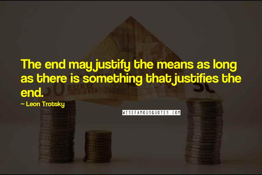 Leon Trotsky Quotes: The end may justify the means as long as there is something that justifies the end.