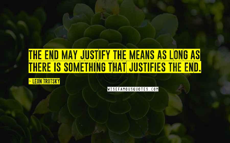 Leon Trotsky Quotes: The end may justify the means as long as there is something that justifies the end.