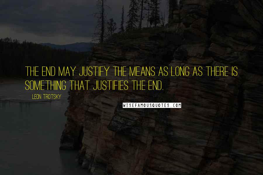 Leon Trotsky Quotes: The end may justify the means as long as there is something that justifies the end.