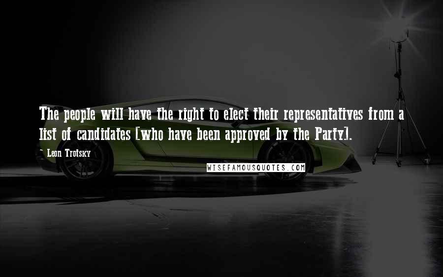 Leon Trotsky Quotes: The people will have the right to elect their representatives from a list of candidates [who have been approved by the Party].