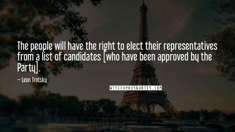 Leon Trotsky Quotes: The people will have the right to elect their representatives from a list of candidates [who have been approved by the Party].