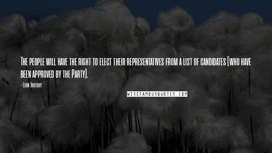 Leon Trotsky Quotes: The people will have the right to elect their representatives from a list of candidates [who have been approved by the Party].