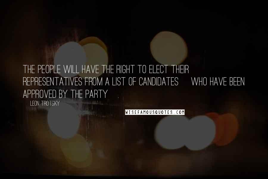 Leon Trotsky Quotes: The people will have the right to elect their representatives from a list of candidates [who have been approved by the Party].