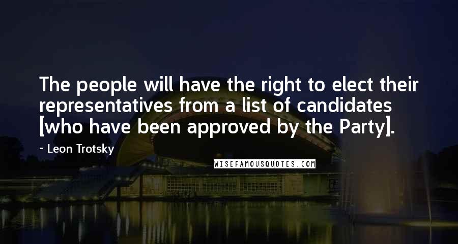 Leon Trotsky Quotes: The people will have the right to elect their representatives from a list of candidates [who have been approved by the Party].