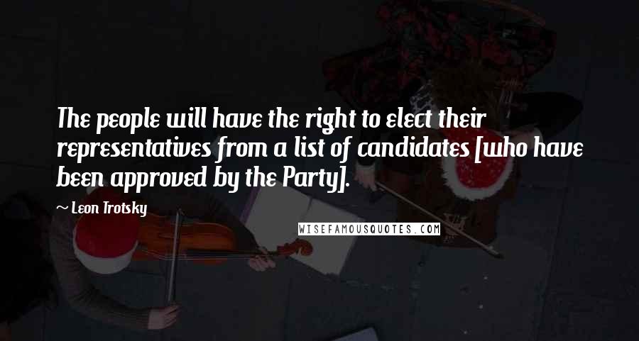 Leon Trotsky Quotes: The people will have the right to elect their representatives from a list of candidates [who have been approved by the Party].