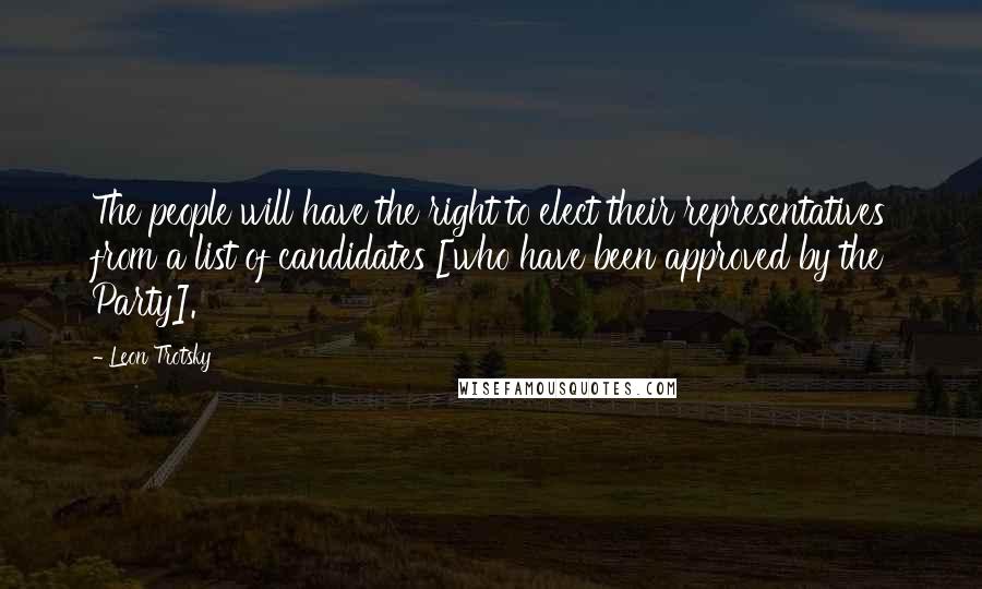 Leon Trotsky Quotes: The people will have the right to elect their representatives from a list of candidates [who have been approved by the Party].