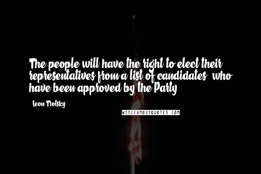 Leon Trotsky Quotes: The people will have the right to elect their representatives from a list of candidates [who have been approved by the Party].