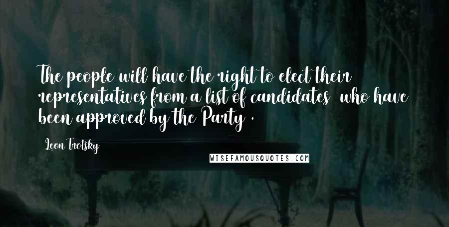 Leon Trotsky Quotes: The people will have the right to elect their representatives from a list of candidates [who have been approved by the Party].