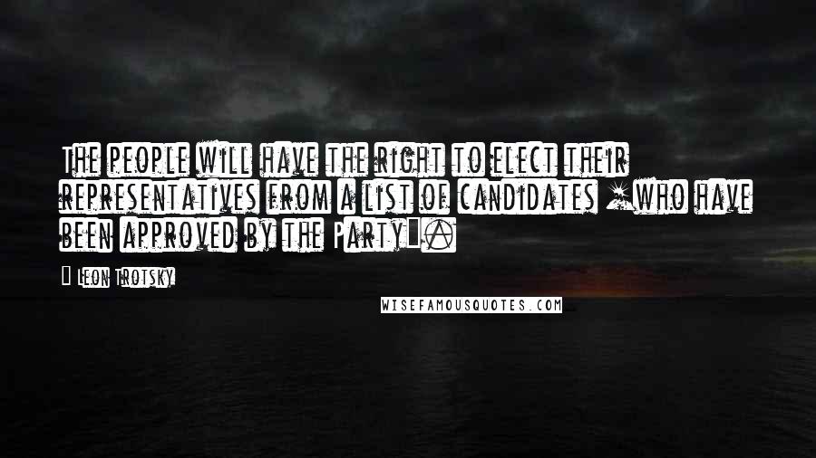 Leon Trotsky Quotes: The people will have the right to elect their representatives from a list of candidates [who have been approved by the Party].