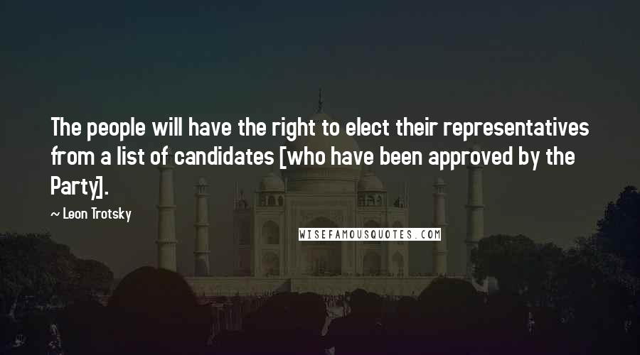Leon Trotsky Quotes: The people will have the right to elect their representatives from a list of candidates [who have been approved by the Party].