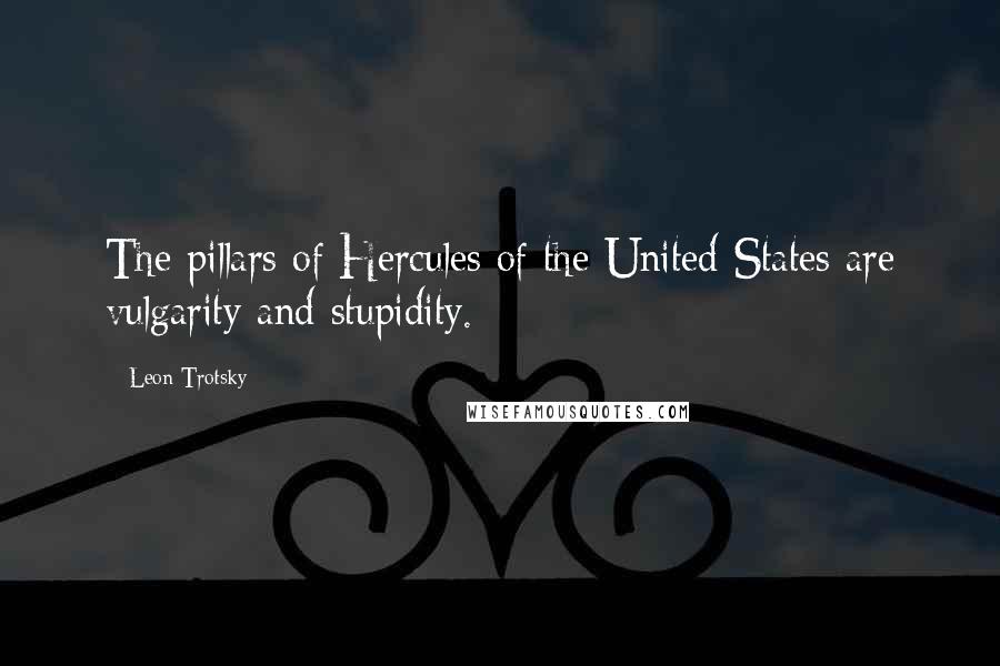 Leon Trotsky Quotes: The pillars of Hercules of the United States are vulgarity and stupidity.
