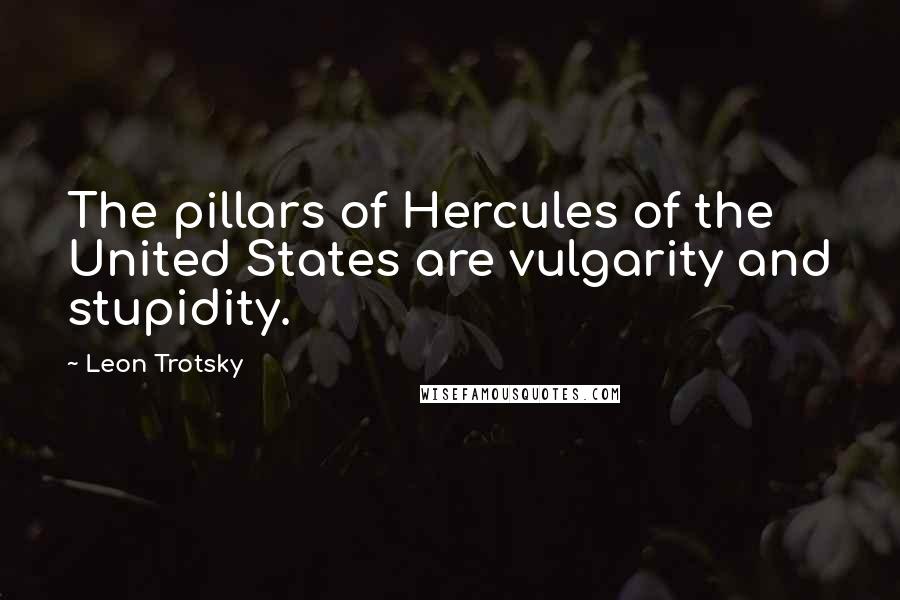 Leon Trotsky Quotes: The pillars of Hercules of the United States are vulgarity and stupidity.