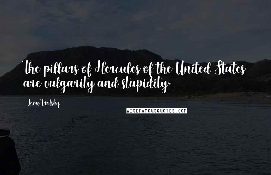 Leon Trotsky Quotes: The pillars of Hercules of the United States are vulgarity and stupidity.