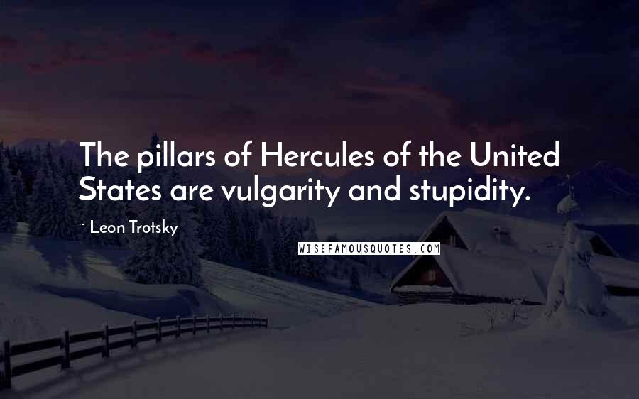 Leon Trotsky Quotes: The pillars of Hercules of the United States are vulgarity and stupidity.