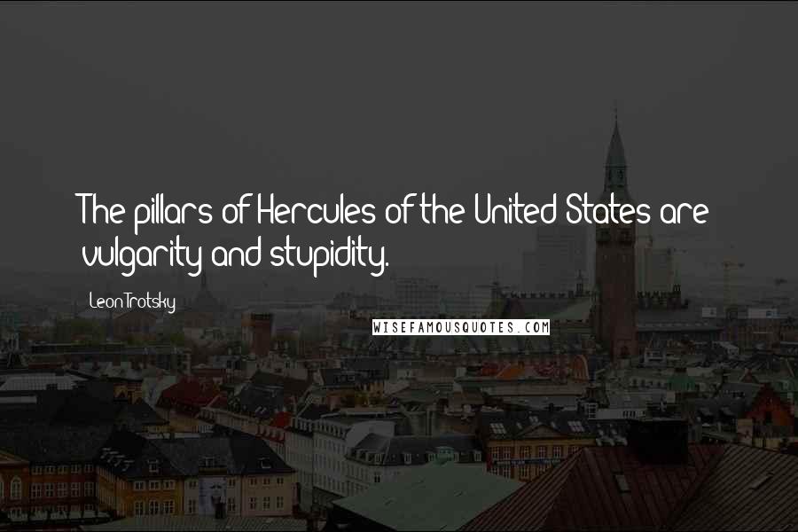 Leon Trotsky Quotes: The pillars of Hercules of the United States are vulgarity and stupidity.