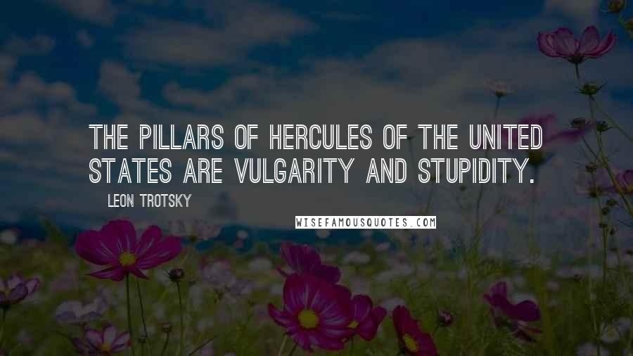 Leon Trotsky Quotes: The pillars of Hercules of the United States are vulgarity and stupidity.