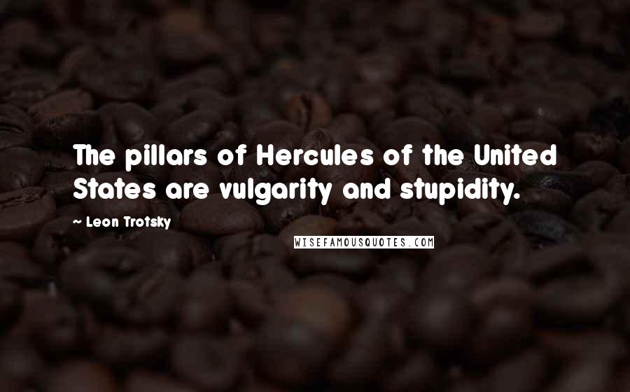 Leon Trotsky Quotes: The pillars of Hercules of the United States are vulgarity and stupidity.