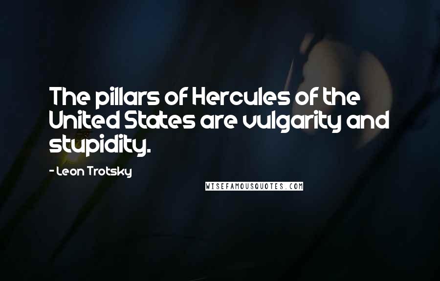 Leon Trotsky Quotes: The pillars of Hercules of the United States are vulgarity and stupidity.
