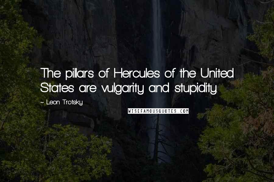 Leon Trotsky Quotes: The pillars of Hercules of the United States are vulgarity and stupidity.