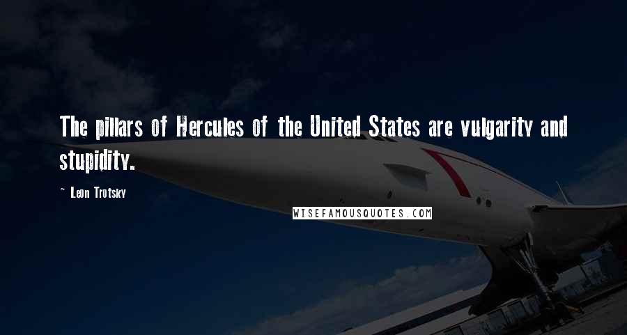 Leon Trotsky Quotes: The pillars of Hercules of the United States are vulgarity and stupidity.