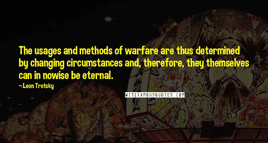 Leon Trotsky Quotes: The usages and methods of warfare are thus determined by changing circumstances and, therefore, they themselves can in nowise be eternal.