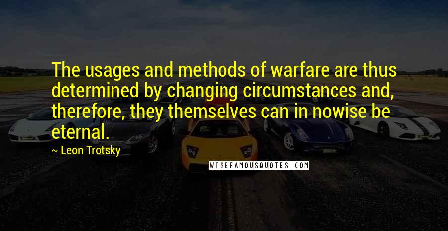 Leon Trotsky Quotes: The usages and methods of warfare are thus determined by changing circumstances and, therefore, they themselves can in nowise be eternal.