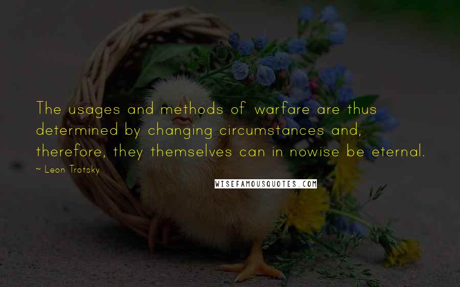Leon Trotsky Quotes: The usages and methods of warfare are thus determined by changing circumstances and, therefore, they themselves can in nowise be eternal.
