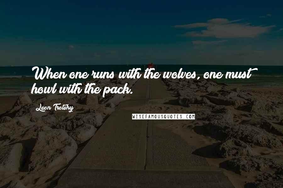 Leon Trotsky Quotes: When one runs with the wolves, one must howl with the pack.
