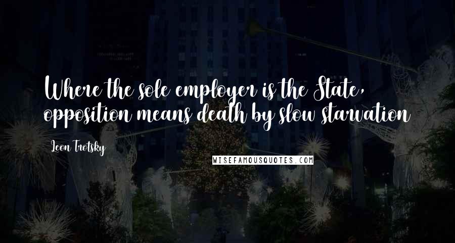 Leon Trotsky Quotes: Where the sole employer is the State, opposition means death by slow starvation