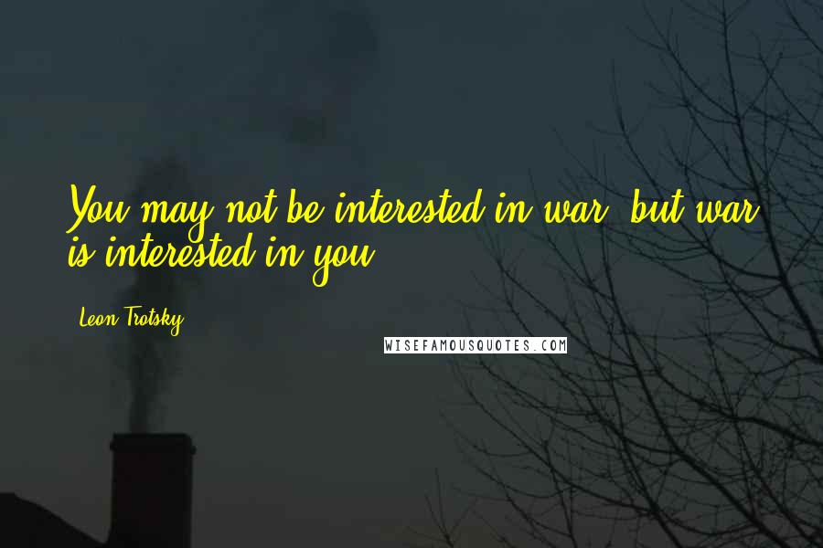 Leon Trotsky Quotes: You may not be interested in war, but war is interested in you.