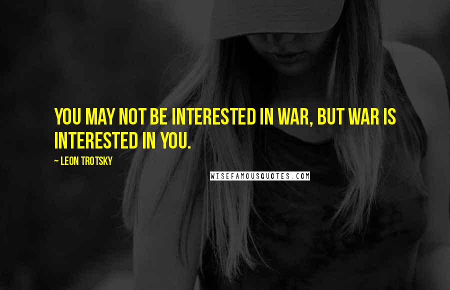 Leon Trotsky Quotes: You may not be interested in war, but war is interested in you.