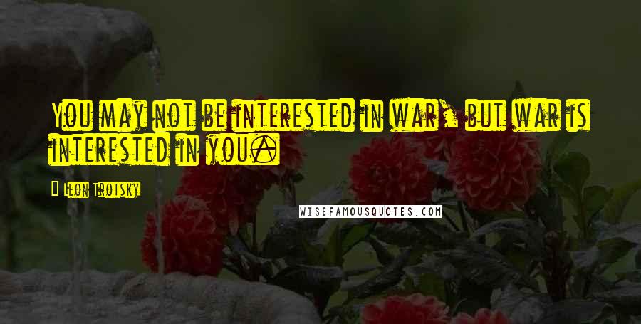 Leon Trotsky Quotes: You may not be interested in war, but war is interested in you.