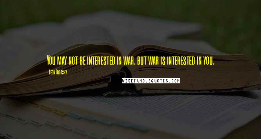 Leon Trotsky Quotes: You may not be interested in war, but war is interested in you.