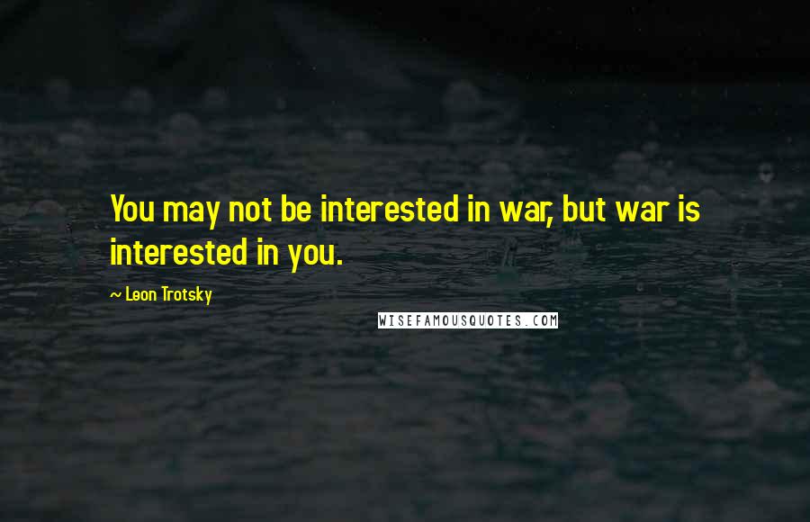 Leon Trotsky Quotes: You may not be interested in war, but war is interested in you.