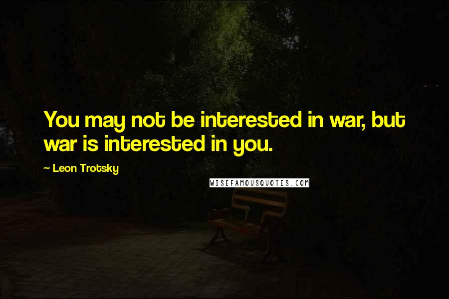 Leon Trotsky Quotes: You may not be interested in war, but war is interested in you.