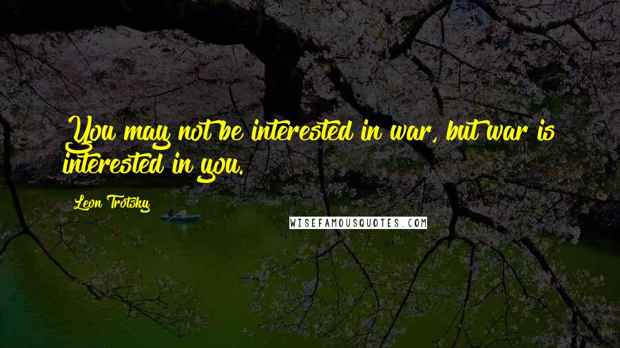 Leon Trotsky Quotes: You may not be interested in war, but war is interested in you.