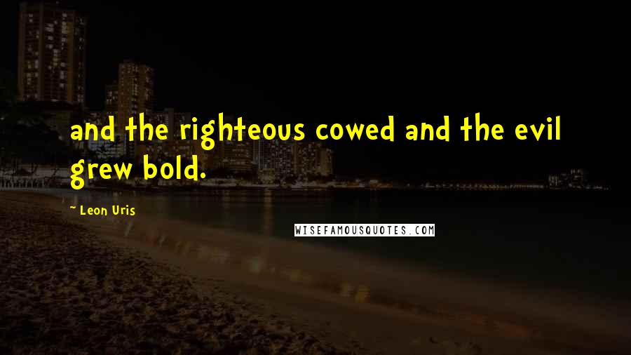 Leon Uris Quotes: and the righteous cowed and the evil grew bold.