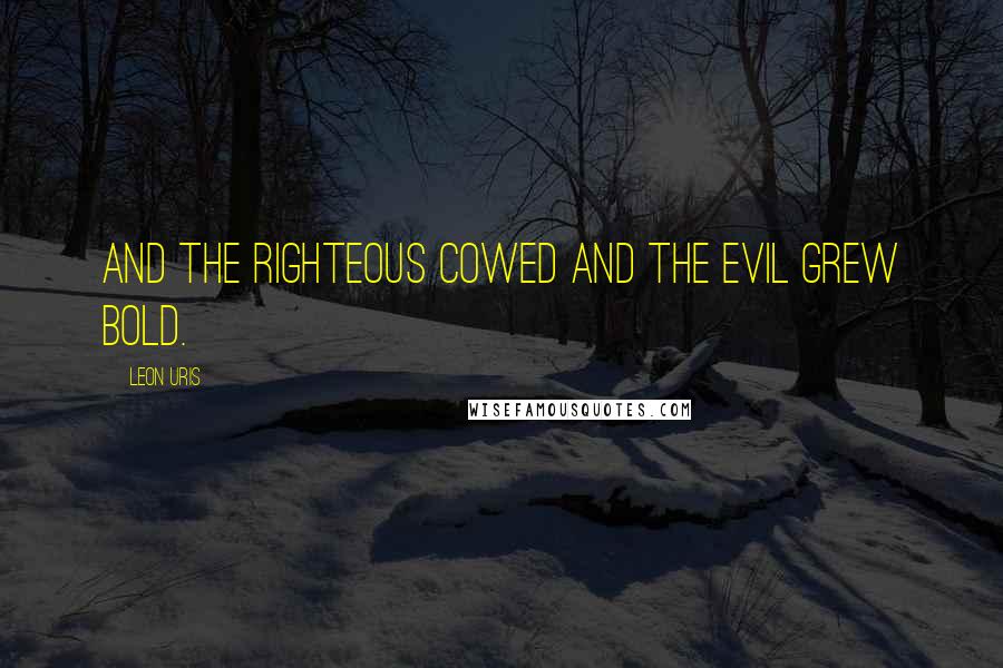 Leon Uris Quotes: and the righteous cowed and the evil grew bold.