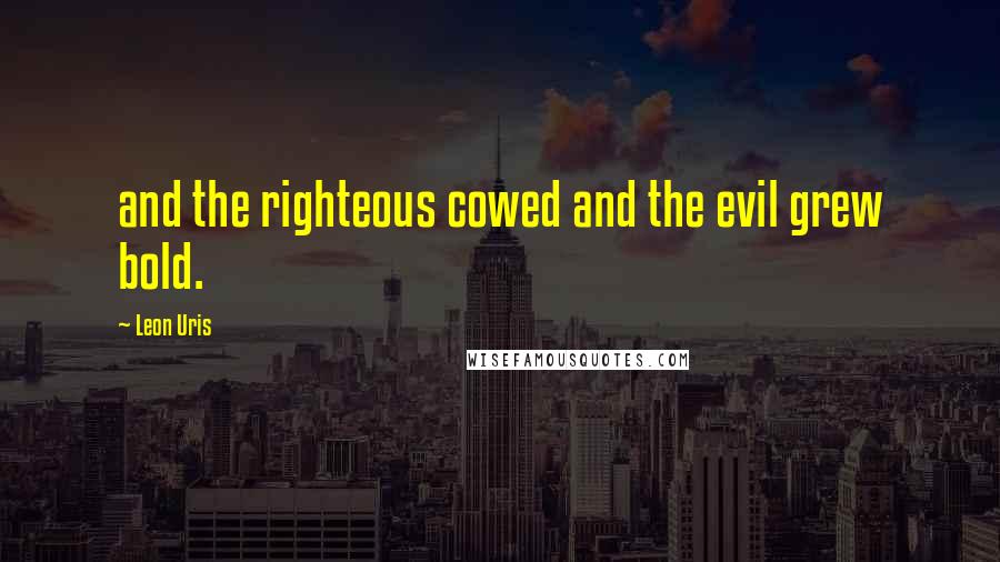 Leon Uris Quotes: and the righteous cowed and the evil grew bold.