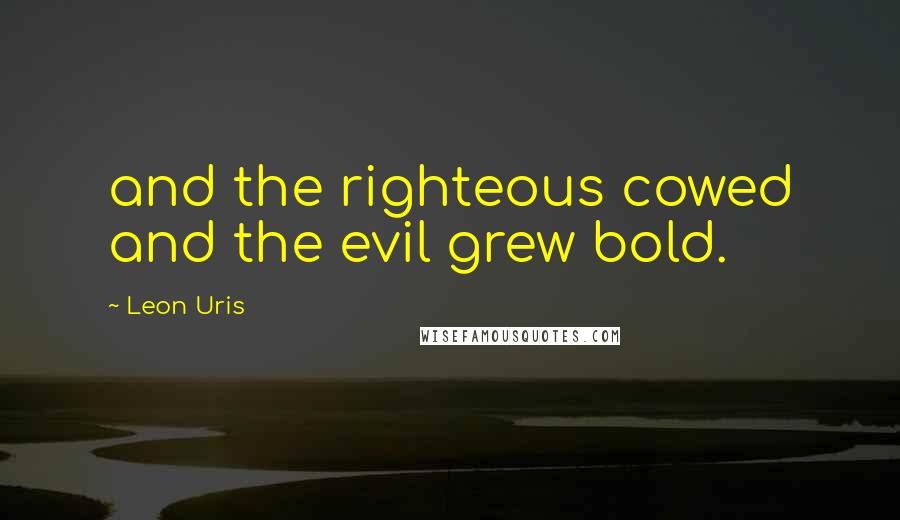 Leon Uris Quotes: and the righteous cowed and the evil grew bold.