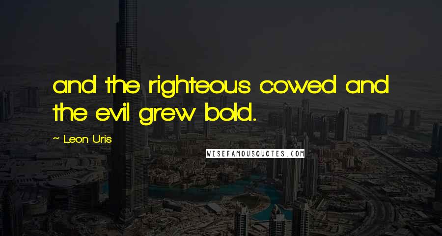 Leon Uris Quotes: and the righteous cowed and the evil grew bold.