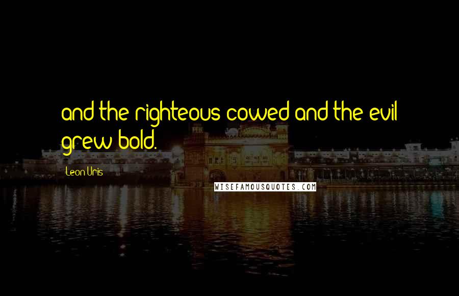 Leon Uris Quotes: and the righteous cowed and the evil grew bold.