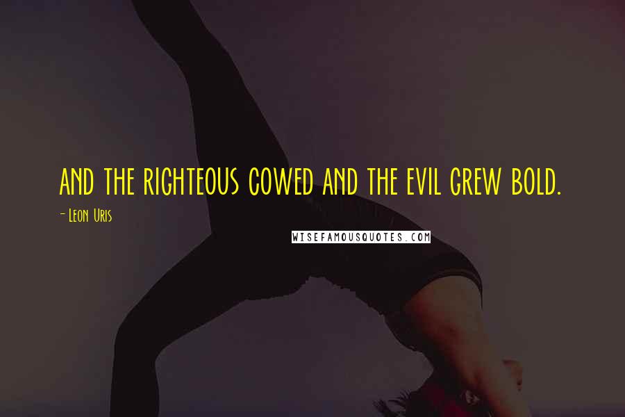 Leon Uris Quotes: and the righteous cowed and the evil grew bold.