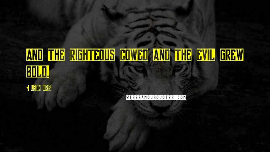 Leon Uris Quotes: and the righteous cowed and the evil grew bold.