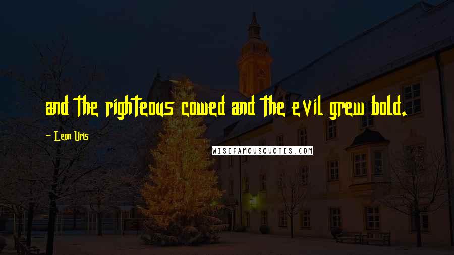 Leon Uris Quotes: and the righteous cowed and the evil grew bold.