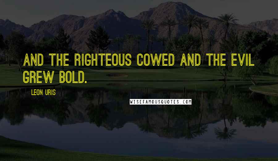 Leon Uris Quotes: and the righteous cowed and the evil grew bold.